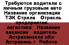 Требуются водители с личным грузовым авто › Название организации ­ ТЭК Стрела › Отрасль предприятия ­ логистика › Название вакансии ­ водитель - Астраханская обл., Астрахань г. Работа » Вакансии   